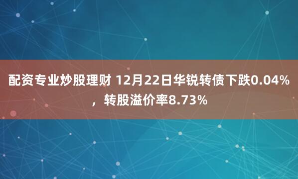 配资专业炒股理财 12月22日华锐转债下跌0.04%，转股溢价率8.73%