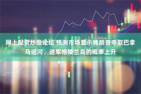 网上配资炒股论坛 预测市场显示特朗普夺取巴拿马运河、进军格陵兰岛的概率上升