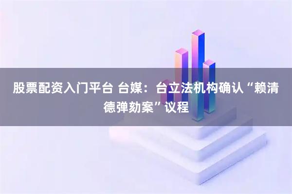 股票配资入门平台 台媒：台立法机构确认“赖清德弹劾案”议程