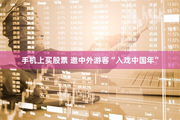 手机上买股票 邀中外游客“入戏中国年”
