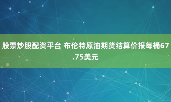 股票炒股配资平台 布伦特原油期货结算价报每桶67.75美元