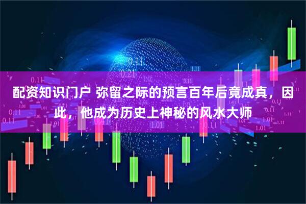 配资知识门户 弥留之际的预言百年后竟成真，因此，他成为历史上神秘的风水大师