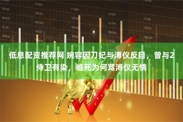 低息配资推荐网 婉容因刀妃与溥仪反目，曾与2侍卫有染，临死为何骂溥仪无情