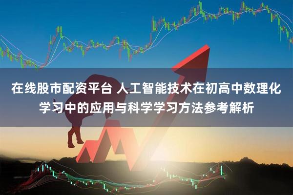 在线股市配资平台 人工智能技术在初高中数理化学习中的应用与科学学习方法参考解析