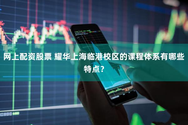 网上配资股票 耀华上海临港校区的课程体系有哪些特点？