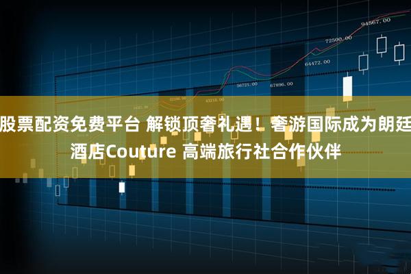 股票配资免费平台 解锁顶奢礼遇！奢游国际成为朗廷酒店Couture 高端旅行社合作伙伴
