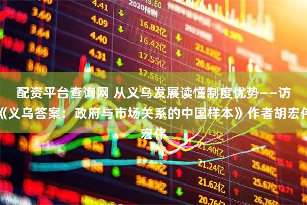 配资平台查询网 从义乌发展读懂制度优势——访《义乌答案：政府与市场关系的中国样本》作者胡宏伟