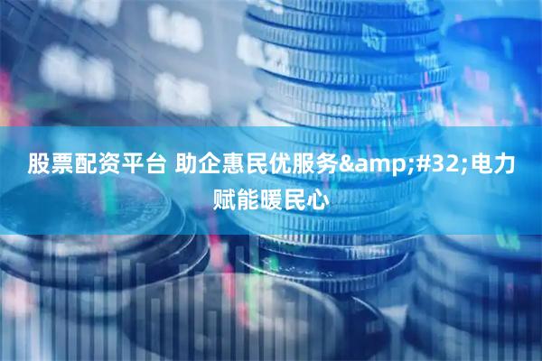 股票配资平台 助企惠民优服务 电力赋能暖民心