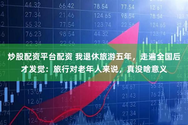 炒股配资平台配资 我退休旅游五年，走遍全国后才发觉：旅行对老年人来说，真没啥意义