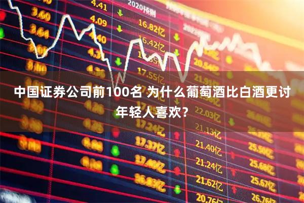 中国证券公司前100名 为什么葡萄酒比白酒更讨年轻人喜欢？