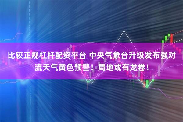 比较正规杠杆配资平台 中央气象台升级发布强对流天气黄色预警！局地或有龙卷！