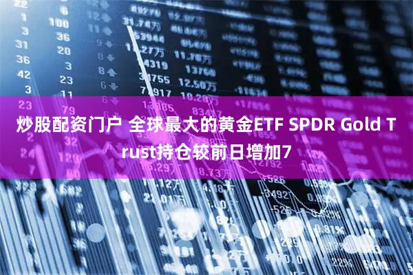 炒股配资门户 全球最大的黄金ETF SPDR Gold Trust持仓较前日增加7